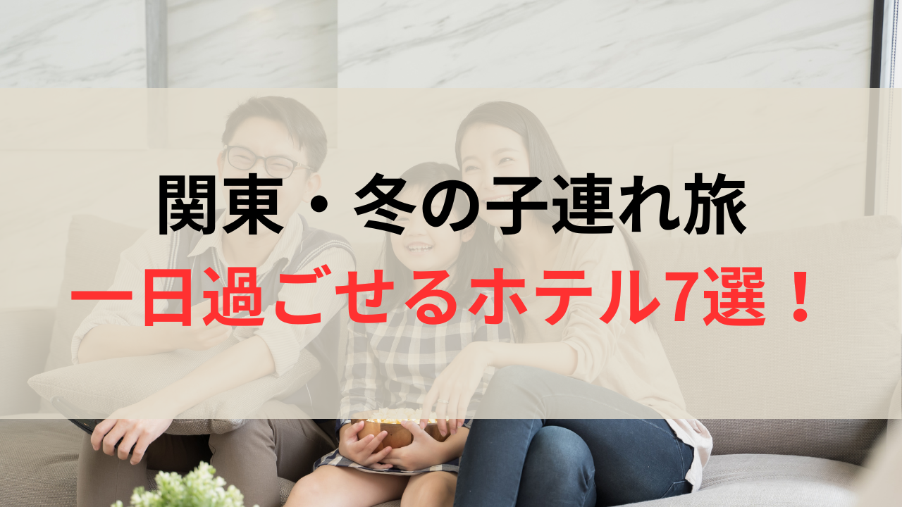 親子3人と「関東・冬の子連れ旅・一日過ごせるホテル7選」の文字